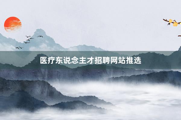 医疗东说念主才招聘网站推选